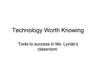 Technology Worth Knowing Tools to success in Ms. Lynde’s classroom. 