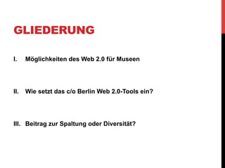 GLIEDERUNG

I.     Möglichkeiten des Web 2.0 für Museen




II.    Wie setzt das c/o Berlin Web 2.0-Tools ein?




III.  Beitrag zur Spaltung oder Diversität?
 