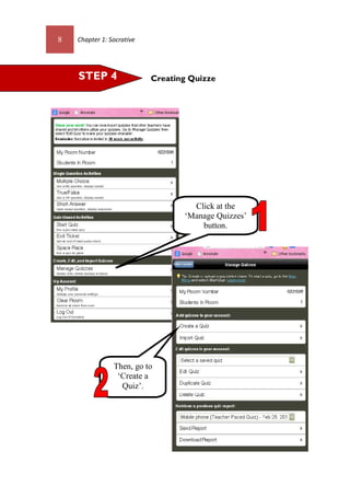 8 Chapter 1: Socrative
Creating QuizzeSTEP 4
Then, go to
‘Create a
Quiz’.
Click at the
‘Manage Quizzes’
button.
 