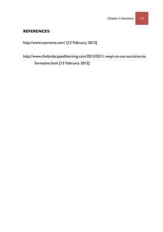 Chapter 1:Socrative 15
REFERENCES
http://www.socrative.com/ [13 February 2013]
http://www.thelandscapeoflearning.com/2012/02/11-ways-to-use-socrative-as-
formative.html [13 February 2013]
 