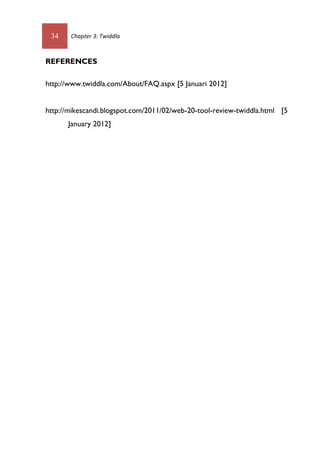 34 Chapter 3: Twiddla
REFERENCES
http://www.twiddla.com/About/FAQ.aspx [5 Januari 2012]
http://mikescandi.blogspot.com/2011/02/web-20-tool-review-twiddla.html [5
January 2012]
 