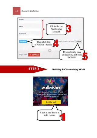 38 Chapter 4: Wallwisher
Building & Customizing Walls
Then click the
‘SIGN UP’ button.
Fill in the the
Wallwisher
account.
If you already have
an account, just click
‘LOG IN’.
STEP 3
Click at the ‘Build a
wall’ button.
 