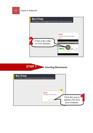 42 Chapter 4: Wallwisher
Inserting Documents
Click at the video
to view and play.
Click this icon to
upload a file from
your computer.
STEP 7
 