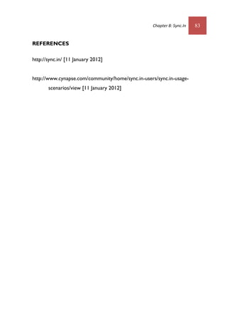 Chapter 8: Sync.In 83
REFERENCES
http://sync.in/ [11 January 2012]
http://www.cynapse.com/community/home/sync.in-users/sync.in-usage-
scenarios/view [11 January 2012]
 