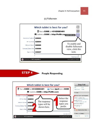 Chapter 9: Poll Everywhere 91
(c) Fullscreen
People RespondingSTEP 4
To enable and
disable fullscreen
view, click this
icon.
Select the
response
types you
prefer.
The response
types will be
shown here.
 
