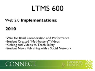 2010 Wiki for Band Collaboration and Performance Student Created “Mythbusters” Videos Kidblog and Videos to Teach Safety Student News Publishing with a Social Network LTMS 600 Web 2.0  Implementations : 