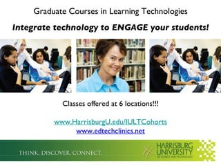 Graduate Courses in Learning Technologies Integrate technology to ENGAGE your students! Classes offered at 6 locations!!! www.HarrisburgU.edu/IULTCohorts www.edtechclinics.net 