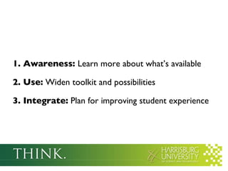 1. Awareness:  Learn more about what’s available 2. Use:  Widen toolkit and possibilities  3. Integrate:  Plan for improving student experience 