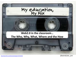 Web2.0 in the classroom…
                       The Who, Why, What, Where and the How




http://www.flickr.com/photos/wakingtiger/3157623426      @weirdsister_ann
 