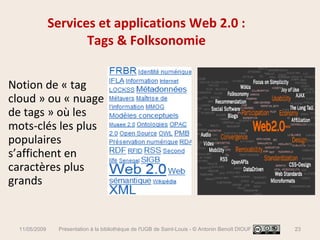 Services et applications Web 2.0 :  Tags & Folksonomie  Notion de « tag cloud » ou « nuage de tags » où les mots-clés les plus populaires s’affichent en caractères plus grands 11/05/2009 Présentation à la bibliothèque de l'UGB de Saint-Louis - © Antonin Benoît DIOUF 