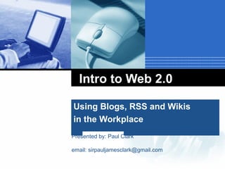 Intro to Web 2.0 Using Blogs, RSS and Wikis  in the Workplace Presented by: Paul Clark email: sirpauljamesclark@gmail.com 