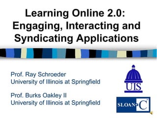 Prof. Burks Oakley II
University of Illinois at Springfield
Learning Online 2.0:
Engaging, Interacting and
Syndicating Applications
Prof. Ray Schroeder
University of Illinois at Springfield
 