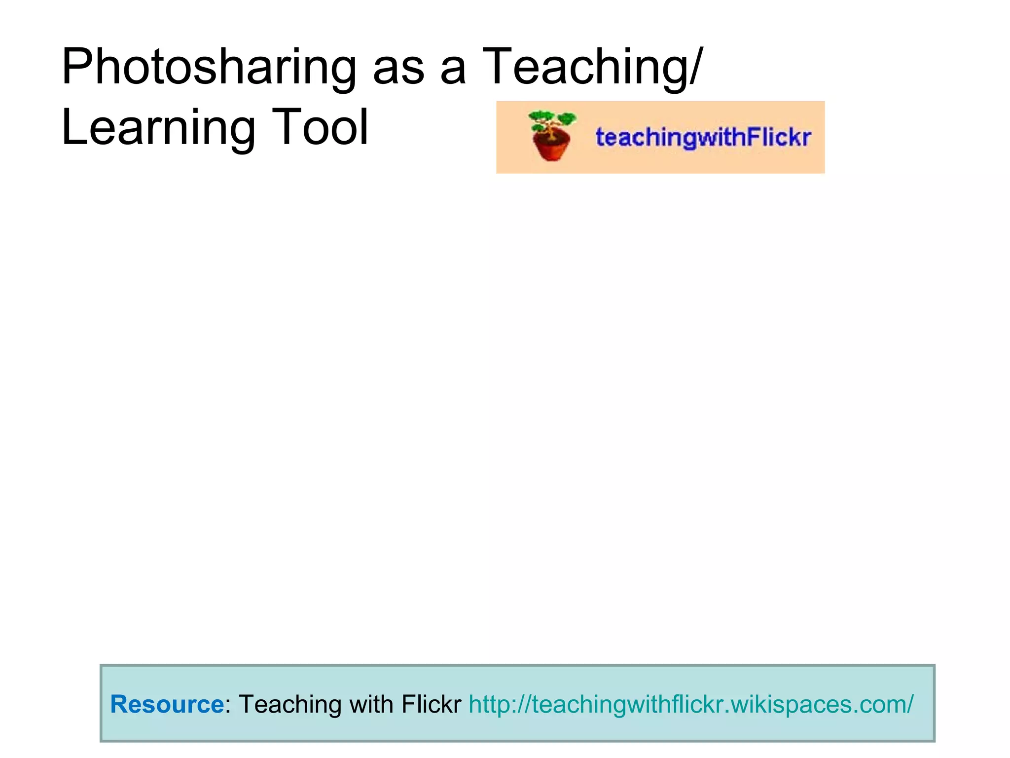 Photosharing as a Teaching/ Learning Tool  Resource : Teaching with Flickr  http://teachingwithflickr.wikispaces.com/ 