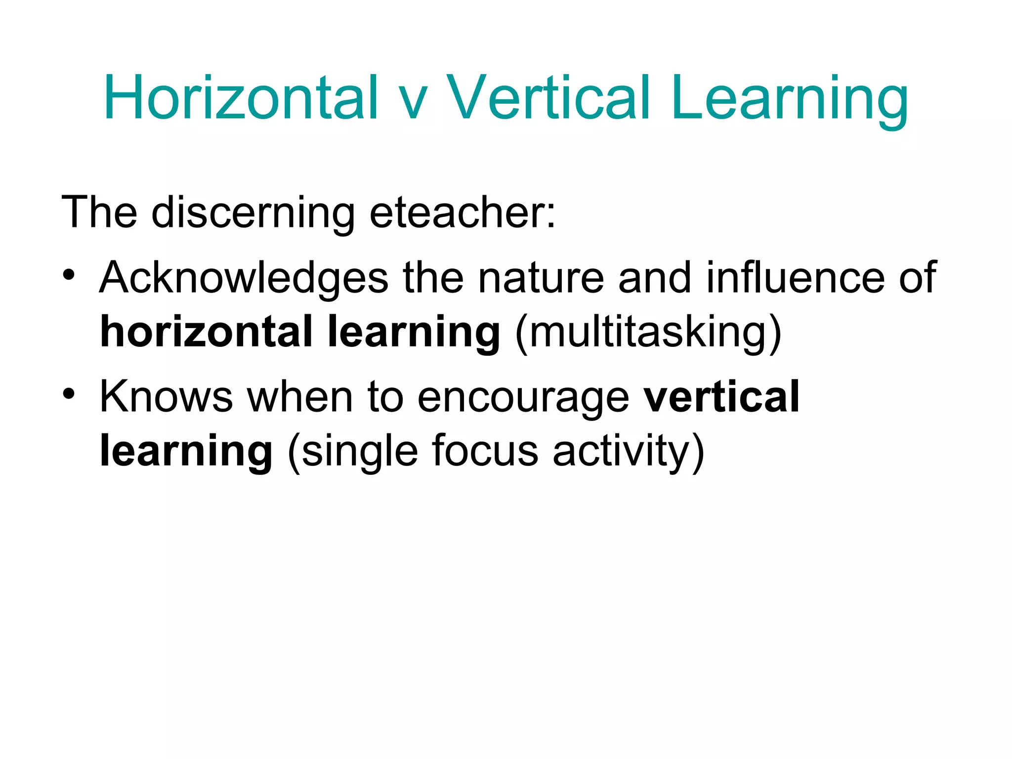 Horizontal v Vertical Learning The discerning eteacher: Acknowledges the nature and influence of  horizontal learning  (multitasking) Knows when to encourage  vertical learning  (single focus activity) 