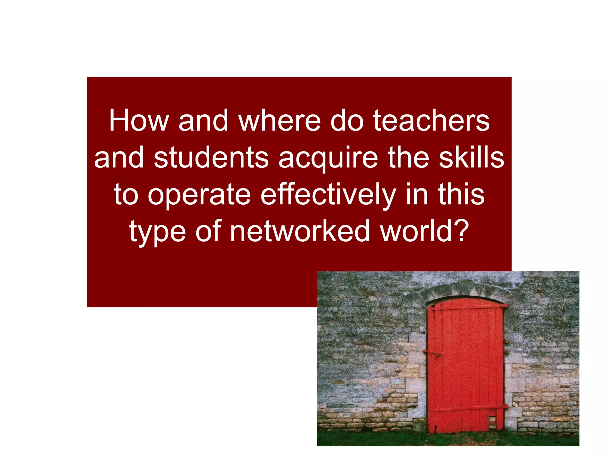 How and where do teachers and students acquire the skills to operate effectively in this type of networked world? 