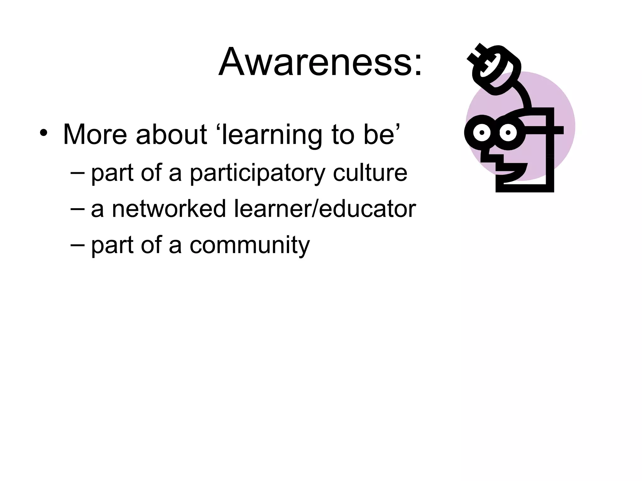 Awareness: More about ‘learning to be’  part of a participatory culture a networked learner/educator part of a community 