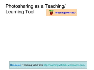 Photosharing as a Teaching/ Learning Tool  Resource : Teaching with Flickr  http://teachingwithflickr.wikispaces.com/ 