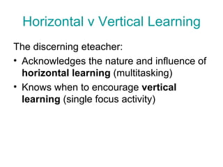 Horizontal v Vertical Learning The discerning eteacher: Acknowledges the nature and influence of  horizontal learning  (multitasking) Knows when to encourage  vertical learning  (single focus activity) 