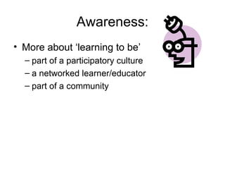 Awareness: More about ‘learning to be’  part of a participatory culture a networked learner/educator part of a community 