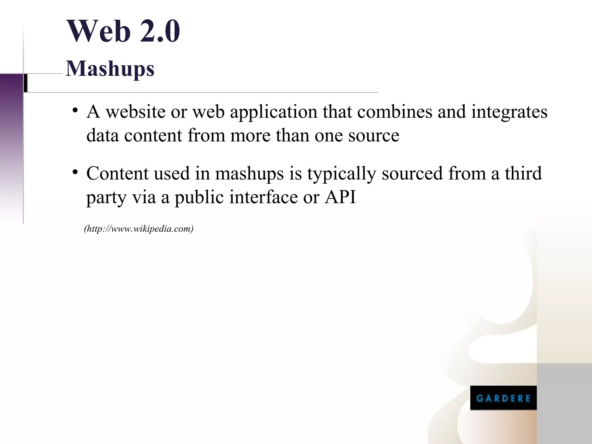 Web 2.0
Mashups
• A website or web application that combines and integrates
  data content from more than one source
• Content used in mashups is typically sourced from a third
  party via a public interface or API
 (http://www.wikipedia.com)
 