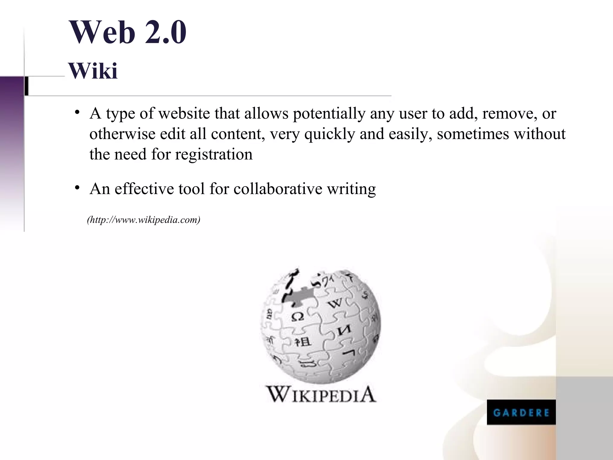 Web 2.0
Wiki
• A type of website that allows potentially any user to add, remove, or
  otherwise edit all content, very quickly and easily, sometimes without
  the need for registration
• An effective tool for collaborative writing
 (http://www.wikipedia.com)
 