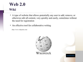 Web 2.0
Wiki
• A type of website that allows potentially any user to add, remove, or
  otherwise edit all content, very quickly and easily, sometimes without
  the need for registration
• An effective tool for collaborative writing
 (http://www.wikipedia.com)
 
