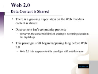 Web 2.0
Data Content is Shared
• There is a growing expectation on the Web that data
  content is shared
• Data content isn’t community property
   – However, the concept of limited sharing is becoming extinct in
     the digital age

• This paradigm shift began happening long before Web
  2.0
   – Web 2.0 is in response to this paradigm shift not the cause
 