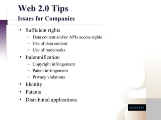 Web 2.0 Tips
Issues for Companies
• Sufficient rights
   – Data content and/or APIs access rights
   – Use of data content
   – Use of trademarks
• Indemnification
   – Copyright infringement
   – Patent infringement
   – Privacy violations
• Identity
• Patents
• Distributed applications
 