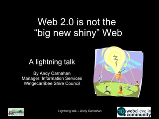 Web 2.0 is not the  “big new shiny” Web A lightning talk By Andy Carnahan Manager, Information Services Wingecarribee Shire Council 