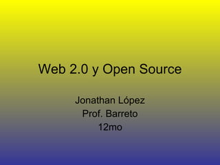 Web 2.0 y Open Source Jonathan López Prof. Barreto 12mo 