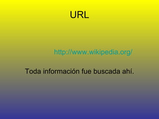 URL http://www.wikipedia.org/ Toda información fue buscada ahí. 
