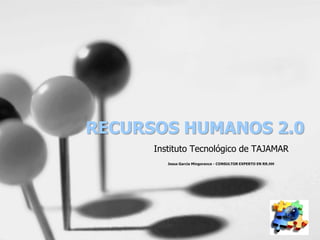 RECURSOS HUMANOS 2.0
      Instituto Tecnológico de TAJAMAR
         Jesus Garcia Mingorance - CONSULTOR EXPERTO EN RR.HH
 