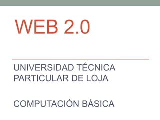 WEB 2.0
UNIVERSIDAD TÉCNICA
PARTICULAR DE LOJA

COMPUTACIÓN BÁSICA
 