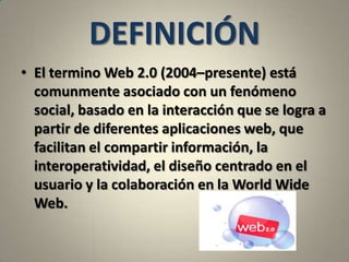 DEFINICIÓN<br />El termino Web 2.0 (2004–presente) está comunmente asociado con un fenómeno social, basado en la interacci...