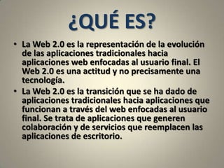 ¿QUÉ ES?<br />La Web 2.0 es la representación de la evolución de las aplicaciones tradicionales hacia aplicaciones web enf...