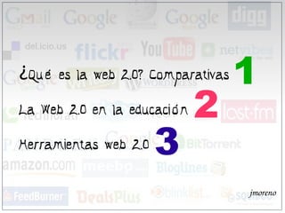 ¿Qué es la web 2.0? Comparativas   1
La Web 2.0 en la educación   2
Herramientas web 2.0   3
                                   jmoreno
 