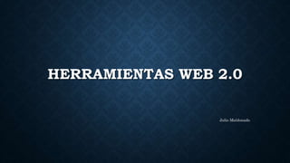 HERRAMIENTAS WEB 2.0
Julio Maldonado
 