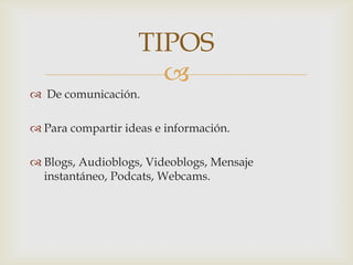 TIPOS
                      
 De comunicación.

 Para compartir ideas e información.

 Blogs, Audioblogs, Videoblogs, Mensaje
  instantáneo, Podcats, Webcams.
 
