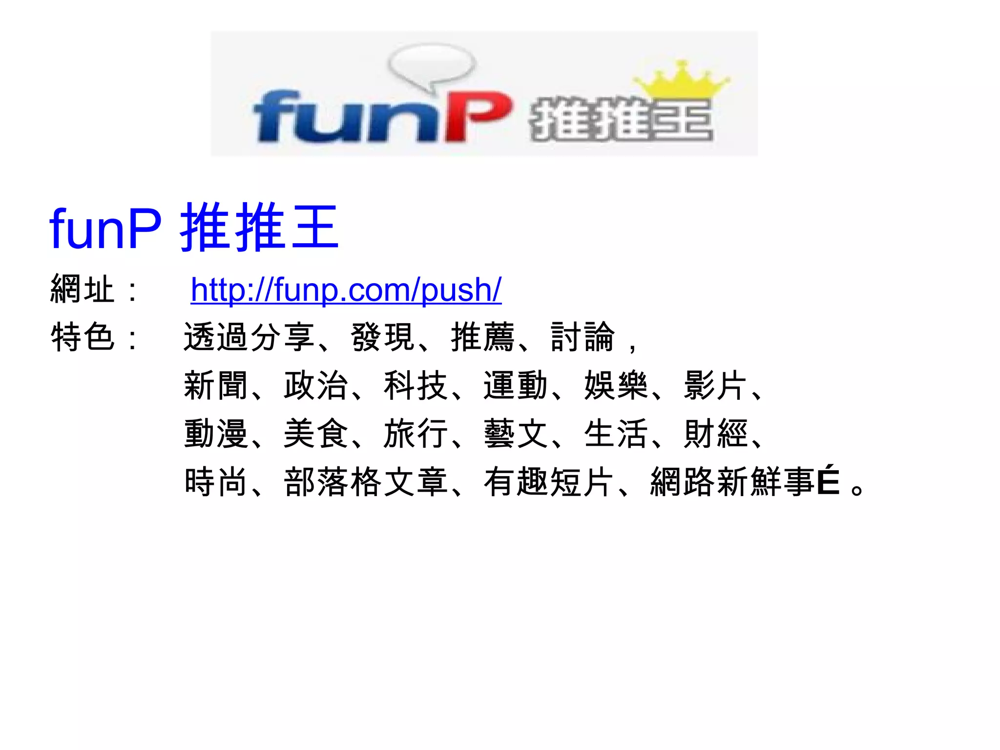 funP 推推王 網址：　 http://funp.com/push/ 特色：　透過分享、發現、推薦、討論， 　　　　新聞、政治、科技、運動、娛樂、影片、 　　　　動漫、美食、旅行、藝文、生活、財經、 　　　　時尚、部落格文章、有趣短片、網路新鮮事…。 