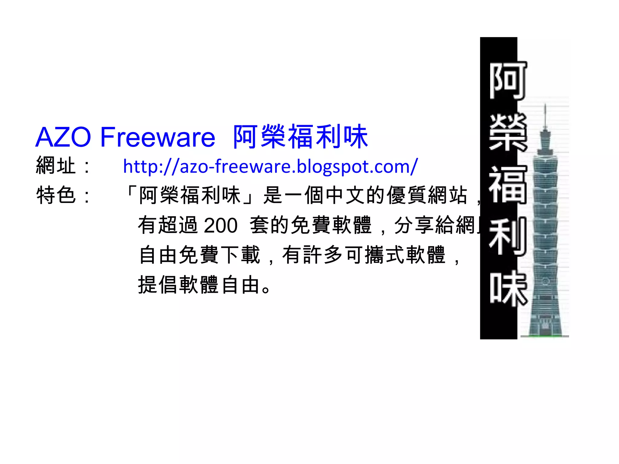 AZO Freeware   阿榮福利味 網址： 　 http://azo-freeware.blogspot.com/ 特色：　「阿榮福利味」是一個中文的優質網站， 有超過 200  套的免費軟體，分享給網民 自由免費下載，有許多可攜式軟體， 提倡軟體自由。 