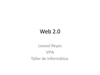 Web 2.0
Leonel Reyes
VIºA
Taller de Informática.
 