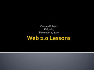 Web 2.0 Lessons Carmen D. Mott IDT 7064 December 4, 2010 