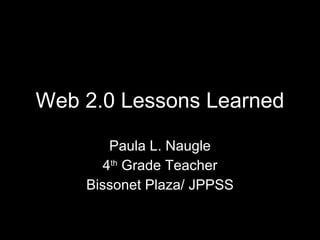 Web 2.0 Lessons Learned Paula L. Naugle 4 th  Grade Teacher Bissonet Plaza/ JPPSS 