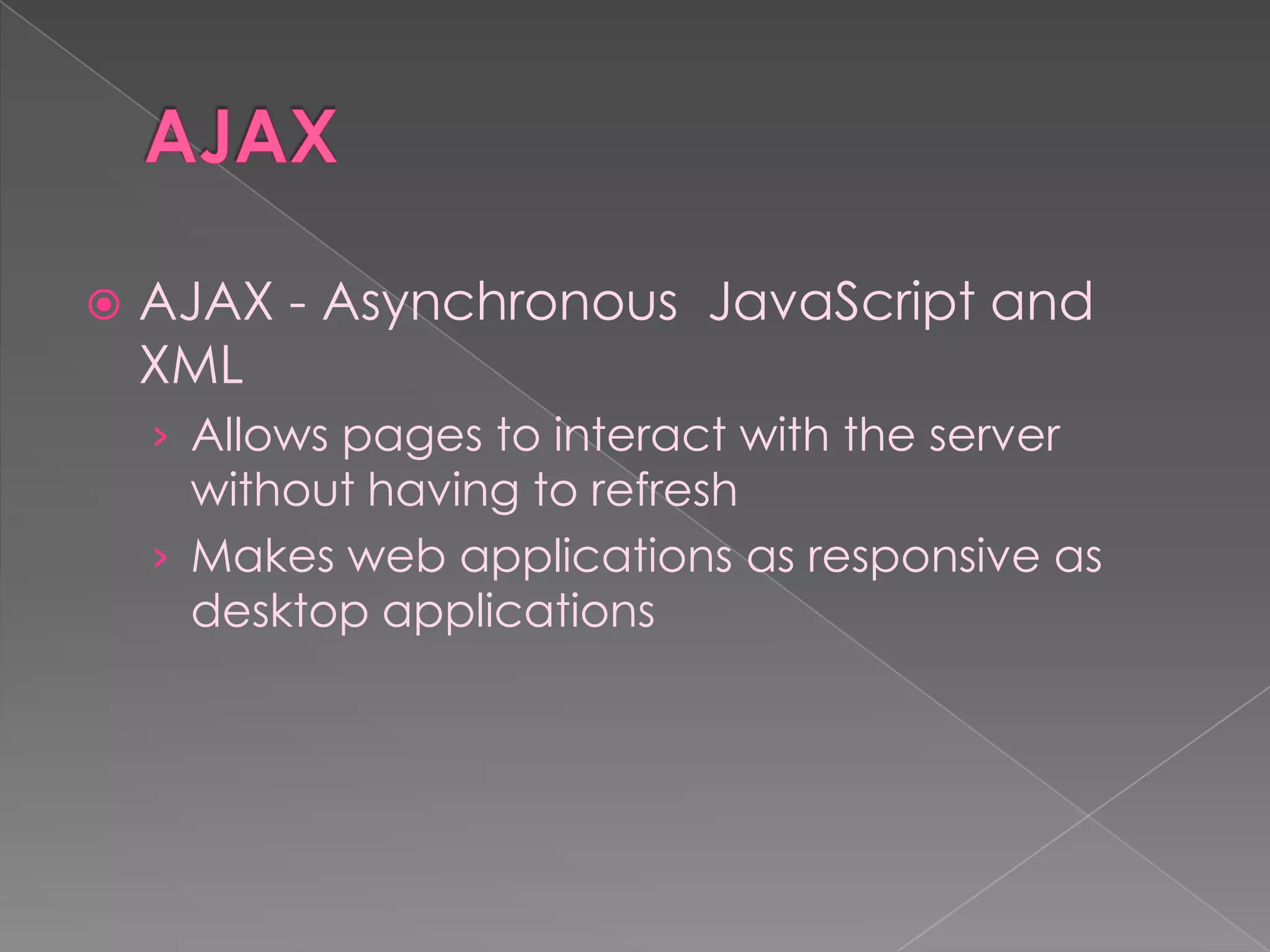    AJAX - Asynchronous JavaScript and
    XML
    › Allows pages to interact with the server
      without having to refresh
    › Makes web applications as responsive as
      desktop applications
 