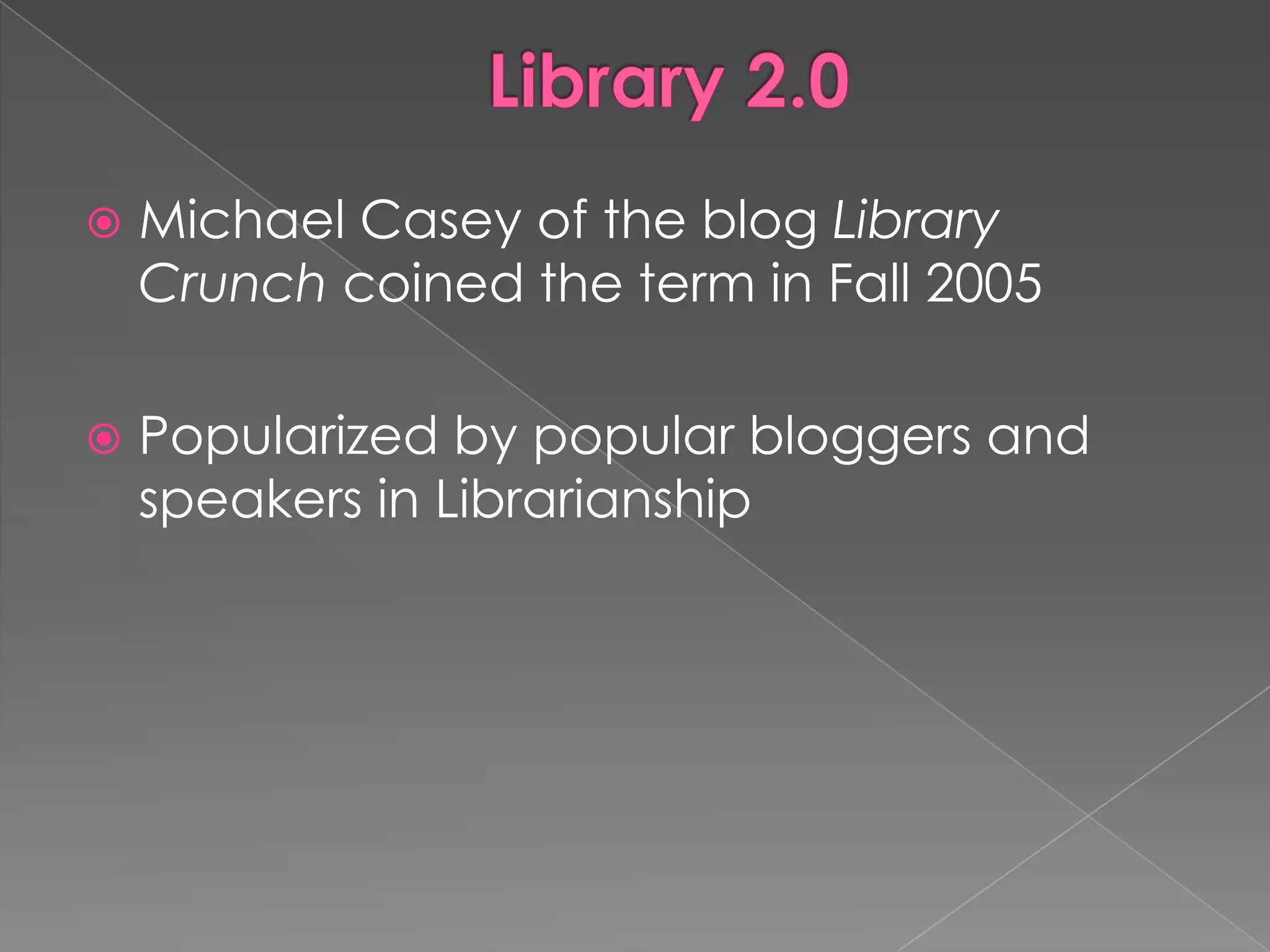    Michael Casey of the blog Library
    Crunch coined the term in Fall 2005

   Popularized by popular bloggers and
    speakers in Librarianship
 