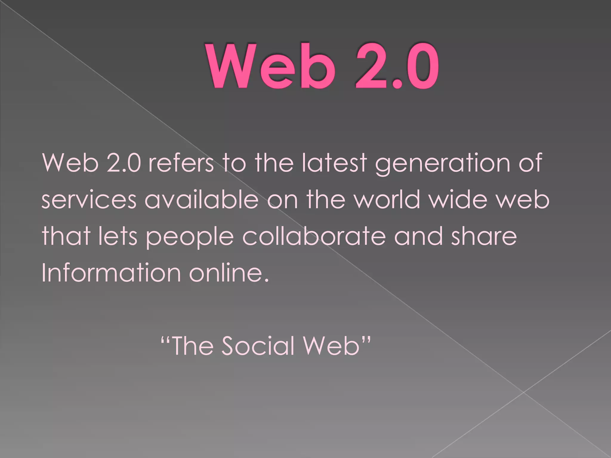 Web 2.0 refers to the latest generation of
services available on the world wide web
that lets people collaborate and share
Information online.

         “The Social Web”
 