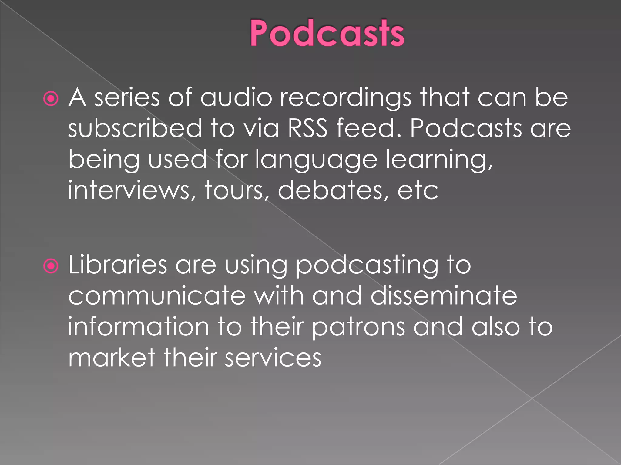    A series of audio recordings that can be
    subscribed to via RSS feed. Podcasts are
    being used for language learning,
    interviews, tours, debates, etc

   Libraries are using podcasting to
    communicate with and disseminate
    information to their patrons and also to
    market their services
 