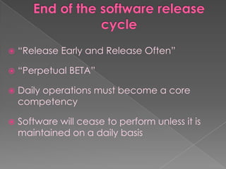    “Release Early and Release Often”

   “Perpetual BETA”

   Daily operations must become a core
    competency

   Software will cease to perform unless it is
    maintained on a daily basis
 