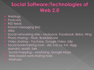    Weblogs
   Podcasts
   RSS feeds
   Instant messaging (IM)
   Wikis
   Social networking sites – MySpace, Facebook, Bebo, Ning
   Photo sharing – Flickr, BubbleShare
   Video sharing – YouTube, Google Video, blip
   Social bookmarking tools - del. Icio.us, furl, digg,
    slashdot, reddit, fark
    Social mapping – wayfaring, Google Maps
    Web-based work sharing tools
    Mashups
 