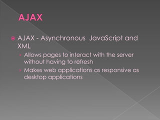    AJAX - Asynchronous JavaScript and
    XML
    › Allows pages to interact with the server
      without having to refresh
    › Makes web applications as responsive as
      desktop applications
 